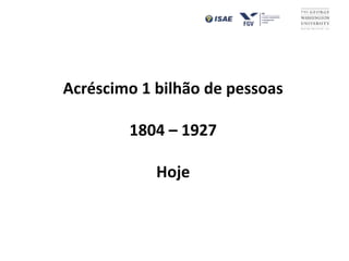 Acréscimo 1 bilhão de pessoas
1804 – 1927
Hoje
 