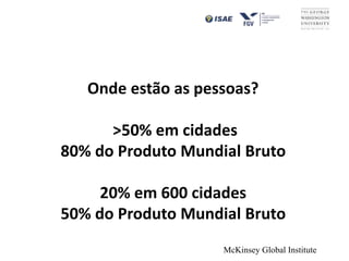 Onde estão as pessoas?
>50% em cidades
80% do Produto Mundial Bruto
20% em 600 cidades
50% do Produto Mundial Bruto
McKinsey Global Institute
 