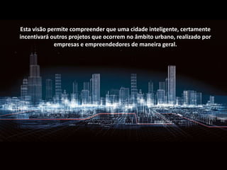 Esta visão permite compreender que uma cidade inteligente, certamente
incentivará outros projetos que ocorrem no âmbito urbano, realizado por
empresas e empreendedores de maneira geral.
 