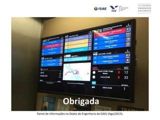 Obrigada
Painel de informações na Depto de Engenharia da GWU (Ago/2015).
 