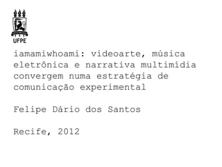 iamamiwhoami: videoarte, música
eletrônica e narrativa multimídia
convergem numa estratégia de
comunicação experimental

Felipe Dário dos Santos

Recife, 2012
 