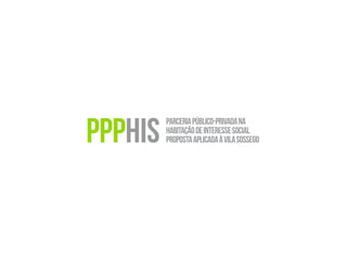 PPPHIS
parceriapúblico-privadana
habitaçãodeinteressesocial
propostaaplicadaàvilasossego
 