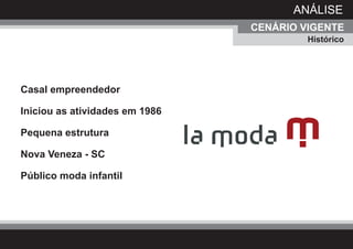 ANÁLISE
                                CENÁRIO VIGENTE
                                         Histórico




Casal empreendedor

Iniciou as atividades em 1986

Pequena estrutura

Nova Veneza - SC

Público moda infantil
 