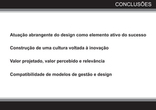 CONCLUSÕES




Atuação abrangente do design como elemento ativo do sucesso

Construção de uma cultura voltada à inovação

Valor projetado, valor percebido e relevância


Compatibilidade de modelos de gestão e design
 