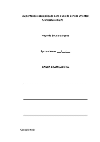 Aumentando escalabilidade com o uso de Service Oriented
Architecture (SOA)
Hugo de Sousa Marques
Aprovado em: ___/___/___
BANCA EXAMINADORA
_________________________________________________
_________________________________________________
_________________________________________________
Conceito final: ____
 
