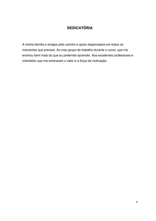 4
DEDICATÓRIA
A minha família e amigos pelo carinho e apoio dispensados em todos os
momentos que precisei. Ao meu grupo de trabalho durante o curso, que me
ensinou bem mais do que eu pretendia aprender. Aos excelentes professores e
orientador que me ensinaram o valor e a força da motivação.
 