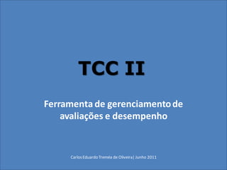 TCC II
Ferramenta de gerenciamento de
    avaliações e desempenho


     Carlos Eduardo Treméa de Oliveira| Junho 2011
 