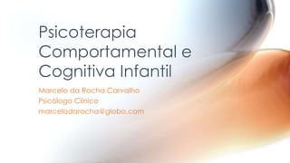 Marcelo da Rocha Carvalho
Psicólogo Clínico
marcelodarocha@globo.com
Psicoterapia
Comportamental e
Cognitiva Infantil
 