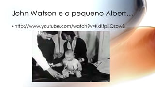 • http://www.youtube.com/watch?v=KxKfpKQzow8
John Watson e o pequeno Albert…
 