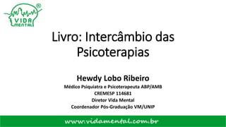 Livro: Intercâmbio das
Psicoterapias
Hewdy Lobo Ribeiro
Médico Psiquiatra e Psicoterapeuta ABP/AMB
CREMESP 114681
Diretor Vida Mental
Coordenador Pós-Graduação VM/UNIP
 