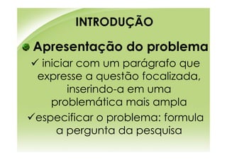 INTRODUÇÃO

Apresentação do problema
 iniciar com um parágrafo que
expresse a questão focalizada,
       inserindo-a em uma
   problemática mais ampla
especificar o problema: formula
    a pergunta da pesquisa
 
