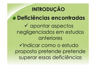 INTRODUÇÃO
Deficiências encontradas
      apontar aspectos
negligenciados em estudos
         anteriores
   Indicar como o estudo
proposto pretende pretende
 superar essas deficiências
 