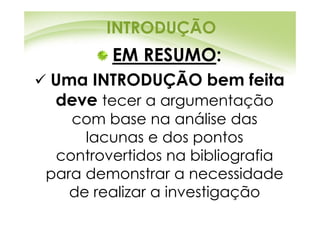 INTRODUÇÃO
        EM RESUMO:
Uma INTRODUÇÃO bem feita
deve tecer a argumentação
   com base na análise das
     lacunas e dos pontos
 controvertidos na bibliografia
para demonstrar a necessidade
   de realizar a investigação
 