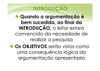 INTRODUÇÃO
   Quando a argumentação é
   bem sucedida, ao final da
  INTRODUÇÃO, o leitor estará
convencido da necesidade de
      realizar a pesquisa
Os OBJETIVOS serão vistos como
 uma consequência lógica da
 argumentação apresentada
 