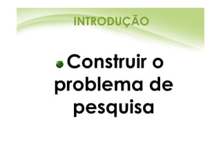 INTRODUÇÃO


 Construir o
problema de
  pesquisa
 