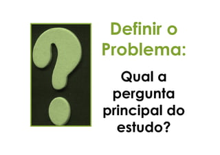 Definir o
Problema:
   Qual a
 pergunta
principal do
  estudo?
 