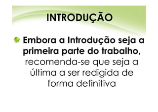 INTRODUÇÃO

Embora a Introdução seja a
primeira parte do trabalho,
 recomenda-se que seja a
  última a ser redigida de
       forma definitiva
 