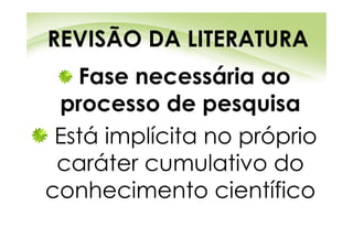 REVISÃO DA LITERATURA
   Fase necessária ao
 processo de pesquisa
 Está implícita no próprio
 caráter cumulativo do
conhecimento científico
 