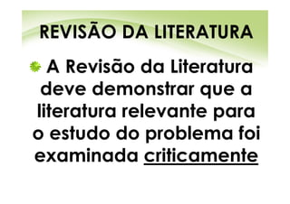 REVISÃO DA LITERATURA
  A Revisão da Literatura
 deve demonstrar que a
literatura relevante para
o estudo do problema foi
examinada criticamente
 