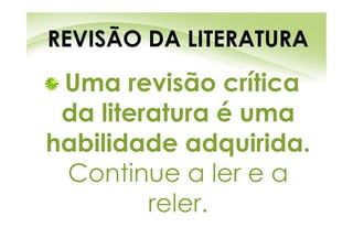 REVISÃO DA LITERATURA
 Uma revisão crítica
 da literatura é uma
habilidade adquirida.
 Continue a ler e a
         reler.
 