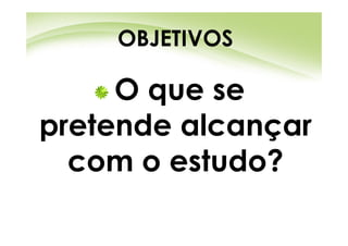 OBJETIVOS

     O que se
pretende alcançar
  com o estudo?
 