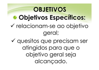 OBJETIVOS
Objetivos Específicos:
relacionam-se ao objetivo
           geral;
quesitos que precisam ser
  atingidos para que o
    objetivo geral seja
       alcançado.
 