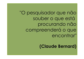 "O pesquisador que não
     souber o que está
       procurando não
  compreenderá o que
             encontrar"

        (Claude Bernard)
 