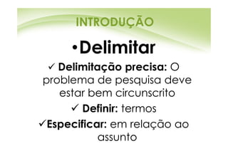INTRODUÇÃO

     •Delimitar
   Delimitação precisa: O
problema de pesquisa deve
   estar bem circunscrito
        Definir: termos
 Especificar: em relação ao
           assunto
 