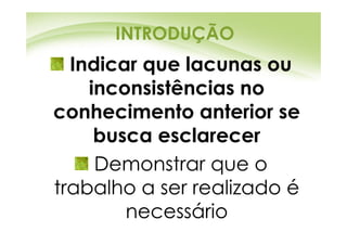 INTRODUÇÃO
  Indicar que lacunas ou
    inconsistências no
conhecimento anterior se
     busca esclarecer
     Demonstrar que o
trabalho a ser realizado é
        necessário
 