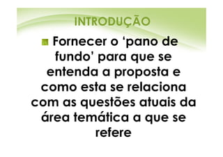 INTRODUÇÃO
   Fornecer o ‘pano de
   fundo’ para que se
  entenda a proposta e
 como esta se relaciona
com as questões atuais da
 área temática a que se
         refere
 