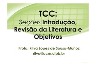 TCC:
 Seções Introdução,
Revisão da Literatura e
      Objetivos
 Profa. Rilva Lopes de Sousa-Muñoz
           rilva@ccm.ufpb.br
 