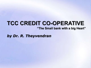 TCC CREDIT CO-OPERATIVE
              “The Small bank with a big Heart”

by Dr. R. Theyvendran




                                           Page 1
 