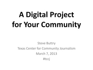 A Digital Project
for Your Community

               Steve Buttry
 Texas Center for Community Journalism
             March 7, 2013
                   #tccj
 