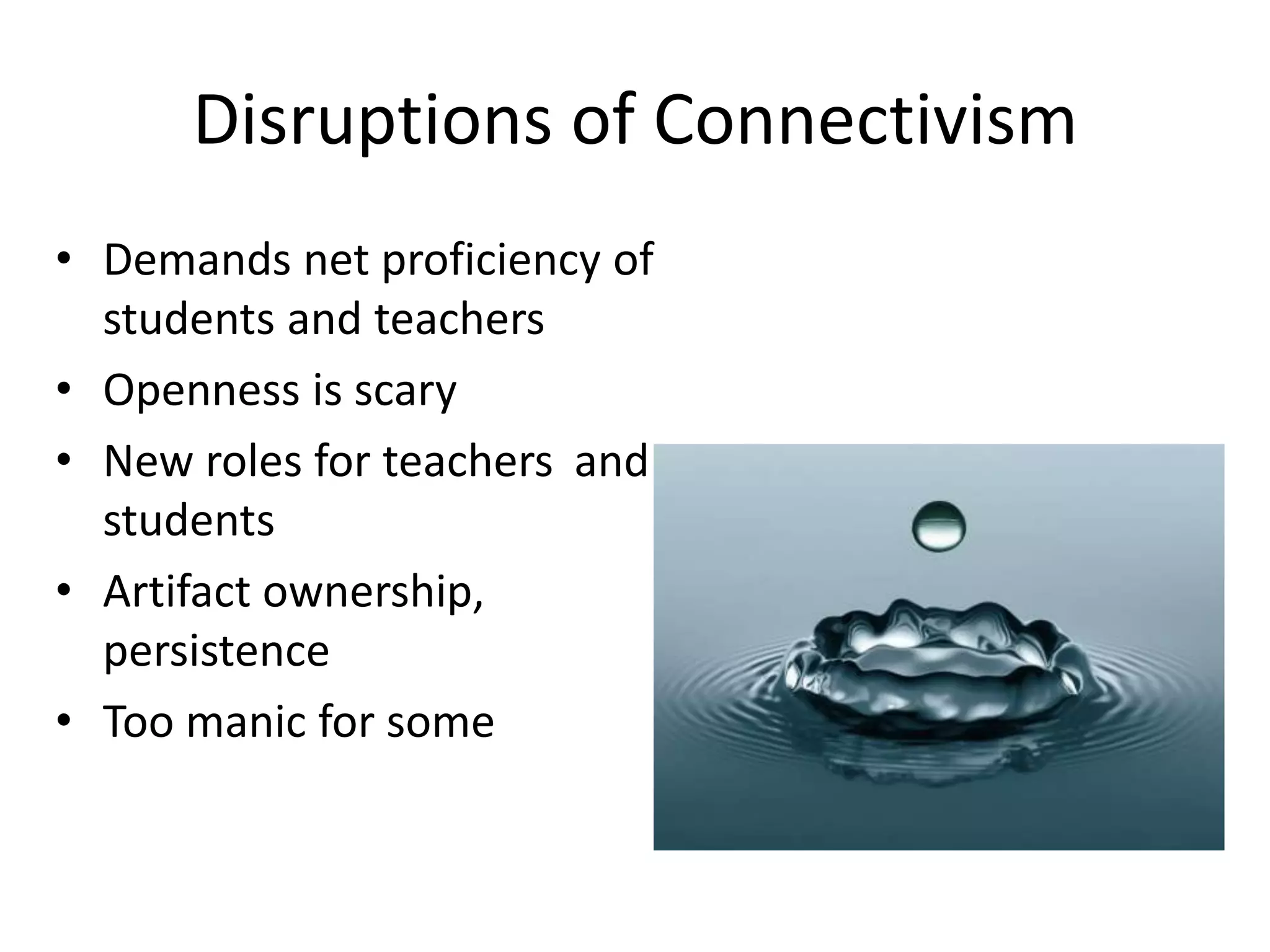 Disruptions of Connectivism
• Demands net proficiency of
students and teachers
• Openness is scary
• New roles for teachers and
students
• Artifact ownership,
persistence
• Too manic for some
 