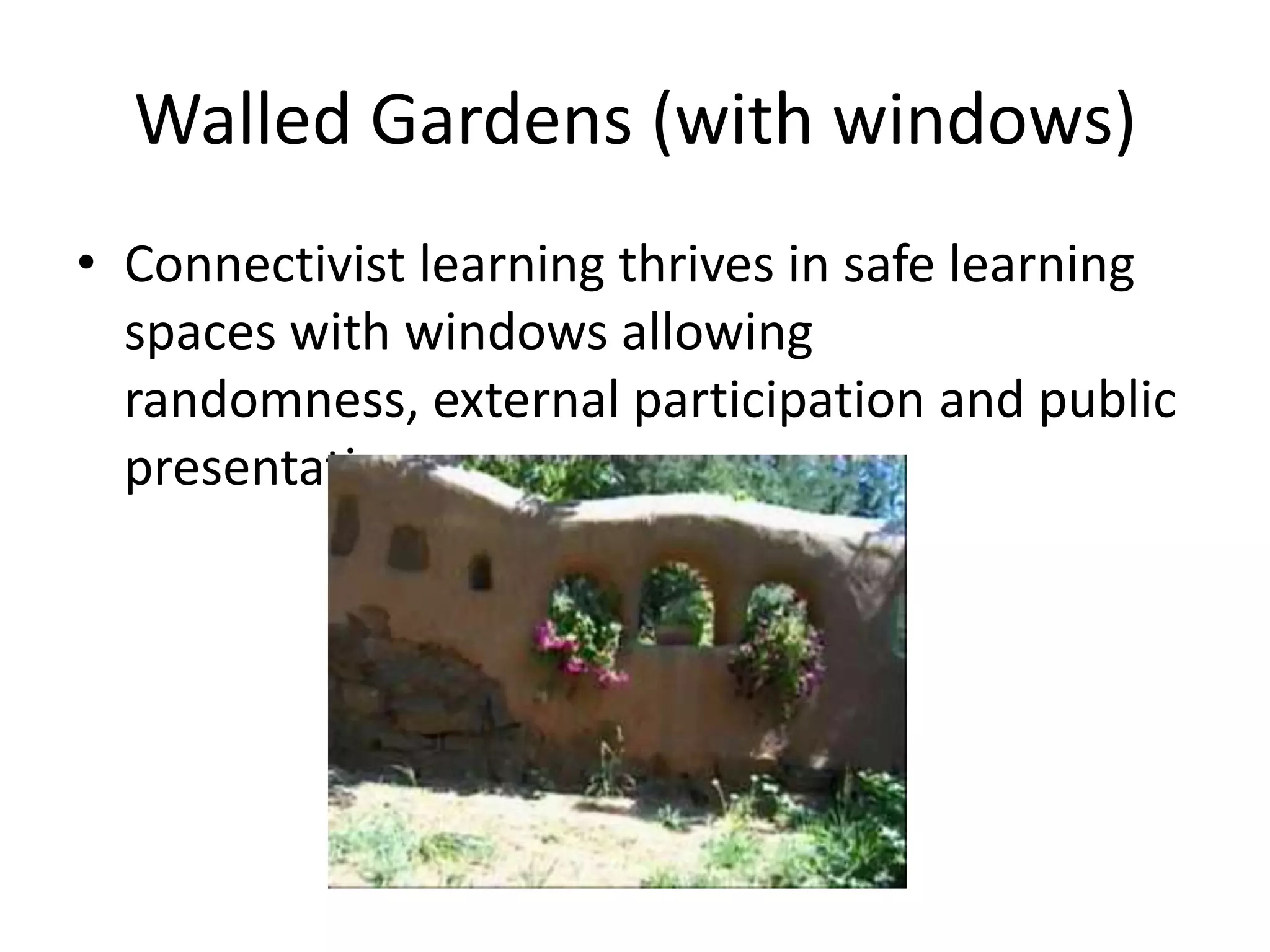 Walled Gardens (with windows)
• Connectivist learning thrives in safe learning
spaces with windows allowing
randomness, external participation and public
presentation
 