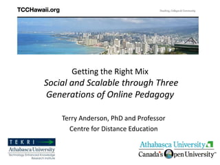 Getting the Right Mix
Social and Scalable through Three
Generations of Online Pedagogy
Terry Anderson, PhD and Professor
Centre for Distance Education
 