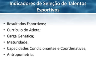 Indicadores de Seleção de Talentos
Esportivos
•
•
•
•
•
•

Resultados Esportivos;
Currículo do Atleta;
Carga Genética;
Maturidade;
Capacidades Condicionantes e Coordenativas;
Antropometria.

 