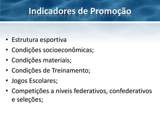 Indicadores de Promoção
•
•
•
•
•
•

Estrutura esportiva
Condições socioeconômicas;
Condições materiais;
Condições de Treinamento;
Jogos Escolares;
Competições a níveis federativos, confederativos
e seleções;

 