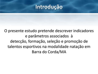 Introdução

O presente estudo pretende descrever indicadores
e parâmetros associados à
detecção, formação, seleção e promoção de
talentos esportivos na modalidade natação em
Barra do Corda/MA

 