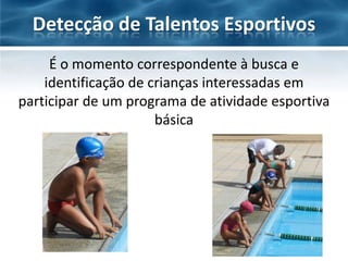 Detecção de Talentos Esportivos
É o momento correspondente à busca e
identificação de crianças interessadas em
participar de um programa de atividade esportiva
básica

 