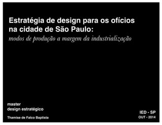 Estratégia de design para os ofícios
na cidade de São Paulo:
modos de produção a margem da industrialização
IED - SP
master
design estratégico
Thamise de Falco Baptista OUT - 2014
 
