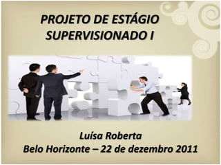 PROJETO DE ESTÁGIO
    SUPERVISIONADO I




            Luísa Roberta
Belo Horizonte – 22 de dezembro 2011
 