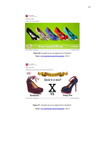 103
Figura 66: Exemplo de post na página Elvis Calçados®.
Fonte: www.facebook.com/elviscalcados. (2013)
Figura 67 - Exemplo de post na página Elvis Calçados®.
Fonte: www.facebook.com/elviscalcados. (2013)
 