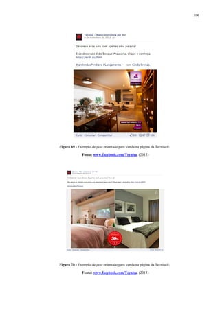 106
Figura 69 - Exemplo de post orientado para venda na página da Tecnisa®.
Fonte: www.facebook.com/Tecnisa. (2013)
Figura 70 - Exemplo de post orientado para venda na página da Tecnisa®.
Fonte: www.facebook.com/Tecnisa. (2013)
 