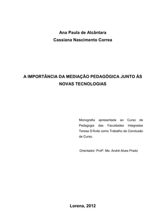Ana Paula de Alcântara
Cassiana Nascimento Correa
A IMPORTÂNCIA DA MEDIAÇÃO PEDAGÓGICA JUNTO ÀS
NOVAS TECNOLOGIAS
Monograf...
