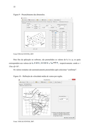 32
Figura 9 – Preenchimento das dimensões.
Fonte:VISUALVENTOS, 2007.
Para fins da aplicação no software, são preenchidos os valores de b, h e p, os quais
correspondem aos valores de , e , respectivamente. sendo a =
15m e β=10°.
Os valores restantes são automaticamente preenchidos após selecionar “confirmar”.
Figura 10 – Definição da velocidade média de ventos por região.
Fonte: VISUALVENTOS, 2007.
 