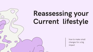 Reassessing your
Current lifestyle
how to make small
changes for a big
impact
 