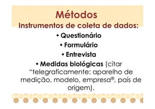 Métodos
Instrumentos de coleta de dados:
          • Questionário
            • Formulário
            • Entrevista
    • Medidas biológicas (citar
  “telegraficamente: aparelho de
medição, modelo, empresa®, país de
               origem).
                               13
 