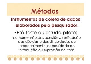 Métodos
Instrumentos de coleta de dados
  elaborados pelo pesquisador:
 •Pré-teste ou estudo-piloto:
compreensão das questões, verificação
  das dúvidas e das dificuldades de
   preenchimento, necessidade de
  introdução ou supressão de itens.

                                   15
 