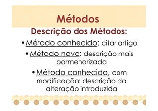 Métodos
  Descrição dos Métodos:
•Método conhecido: citar artigo
 •Método novo: descrição mais
         pormenorizada
  •Método conhecido, com
    modificação: descrição da
      alteração introduzida
                                16
 